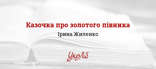 Казочка про золотого півника - Жиленко Ірина - Безкоштовні електронні книги на українській мові: читай онлайн та скачуй