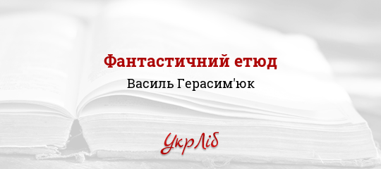 Фантастичний етюд - Герасим'юк Василь - Безкоштовні електронні книги на українській мові: читай онлайн та скачуй