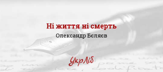 Ні життя ні смерть - Бєляєв Олександр - Безкоштовні електронні книги на українській мові: читай онлайн та скачуй
