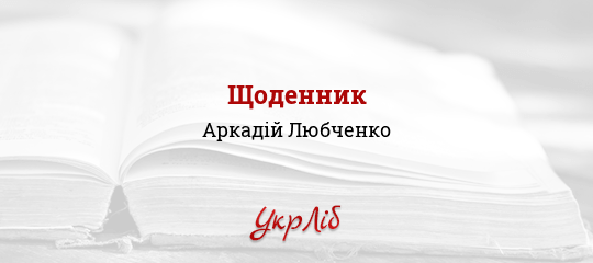 Щоденник - Любченко Аркадій - Безкоштовні електронні книги на українській мові: читай онлайн та скачуй