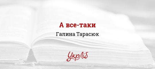 А все-таки - Тарасюк Галина - Безкоштовні електронні книги на українській мові: читай онлайн та скачуй